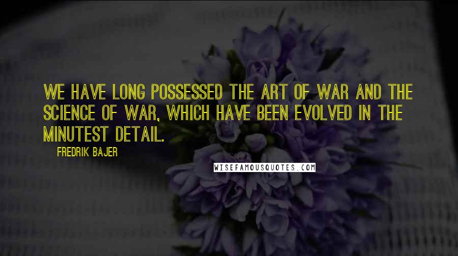 Fredrik Bajer Quotes: We have long possessed the art of war and the science of war, which have been evolved in the minutest detail.