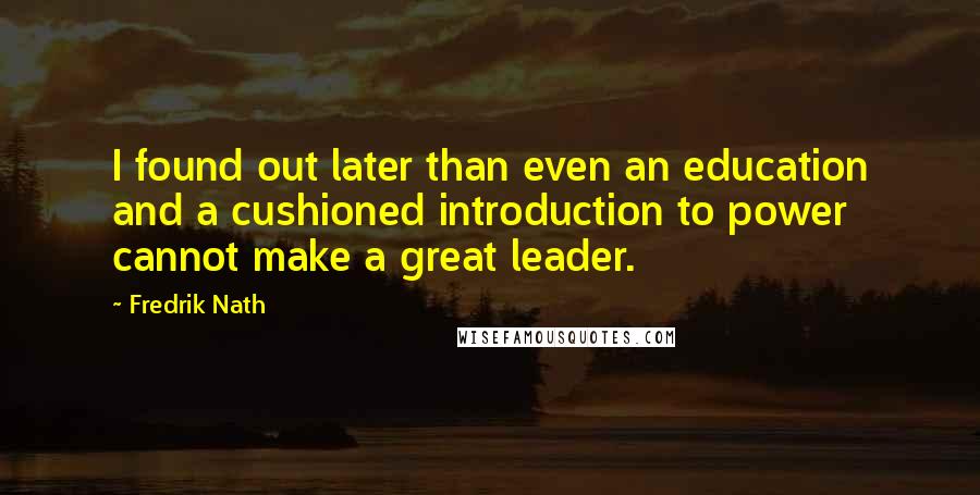 Fredrik Nath Quotes: I found out later than even an education and a cushioned introduction to power cannot make a great leader.