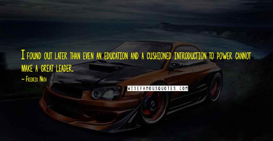 Fredrik Nath Quotes: I found out later than even an education and a cushioned introduction to power cannot make a great leader.