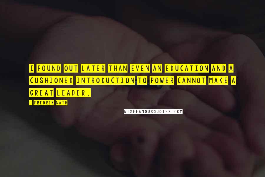 Fredrik Nath Quotes: I found out later than even an education and a cushioned introduction to power cannot make a great leader.