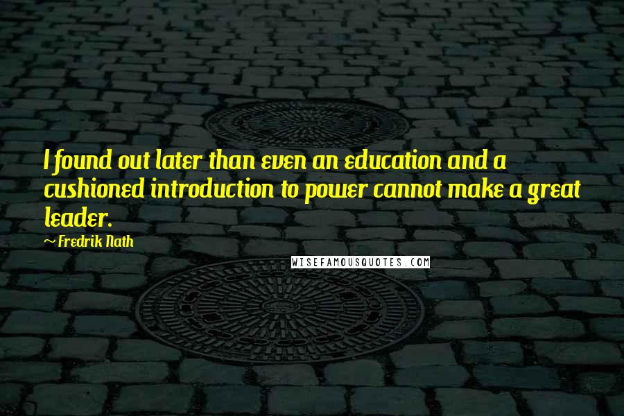 Fredrik Nath Quotes: I found out later than even an education and a cushioned introduction to power cannot make a great leader.