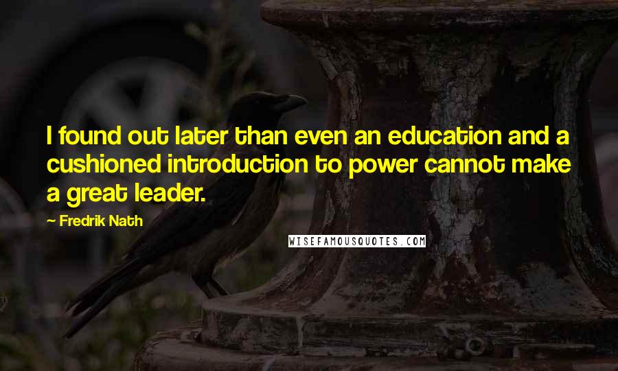 Fredrik Nath Quotes: I found out later than even an education and a cushioned introduction to power cannot make a great leader.