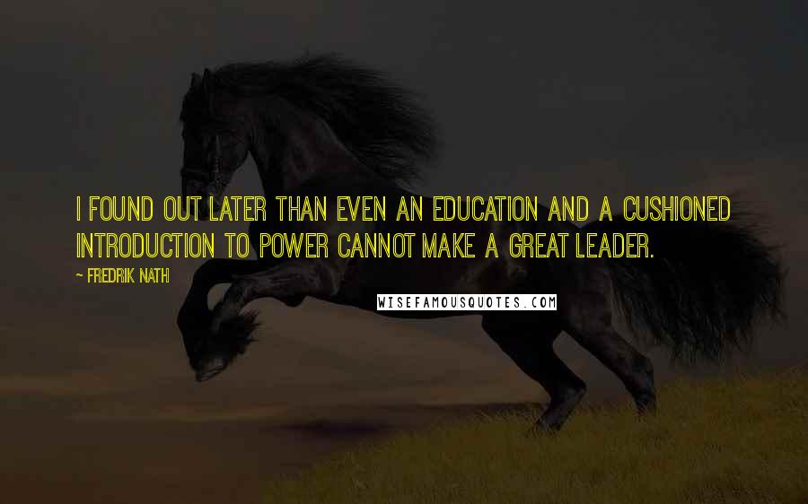 Fredrik Nath Quotes: I found out later than even an education and a cushioned introduction to power cannot make a great leader.