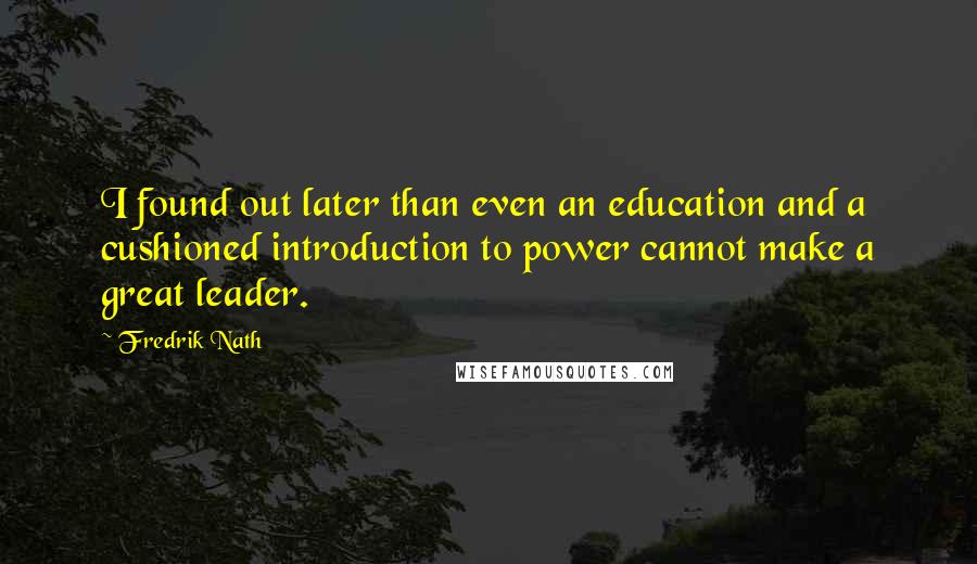 Fredrik Nath Quotes: I found out later than even an education and a cushioned introduction to power cannot make a great leader.