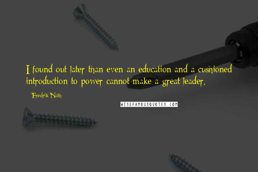 Fredrik Nath Quotes: I found out later than even an education and a cushioned introduction to power cannot make a great leader.