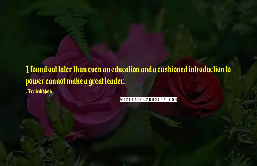 Fredrik Nath Quotes: I found out later than even an education and a cushioned introduction to power cannot make a great leader.