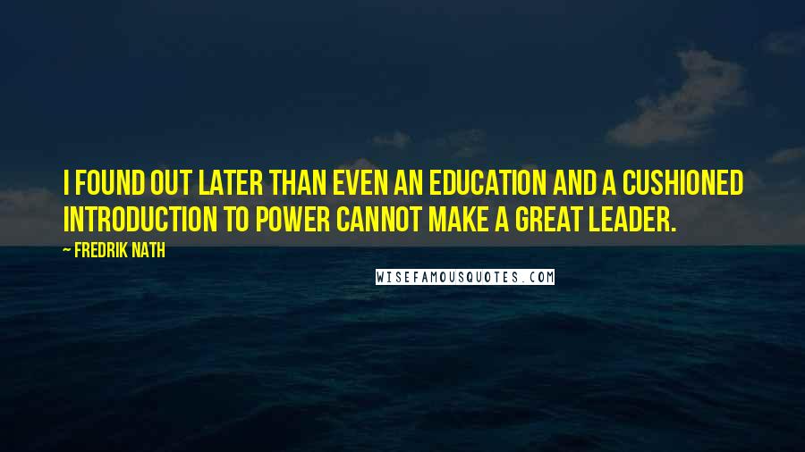 Fredrik Nath Quotes: I found out later than even an education and a cushioned introduction to power cannot make a great leader.