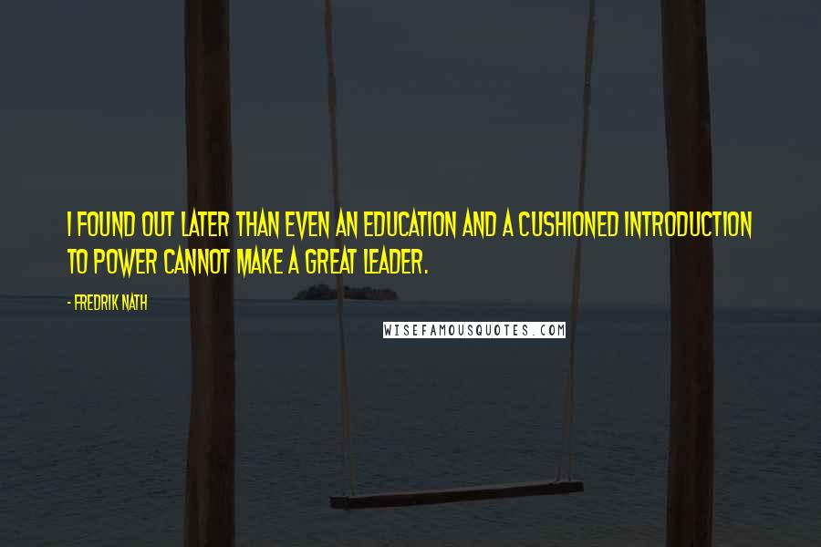 Fredrik Nath Quotes: I found out later than even an education and a cushioned introduction to power cannot make a great leader.