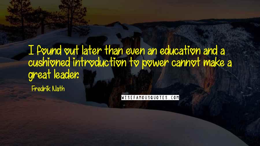 Fredrik Nath Quotes: I found out later than even an education and a cushioned introduction to power cannot make a great leader.