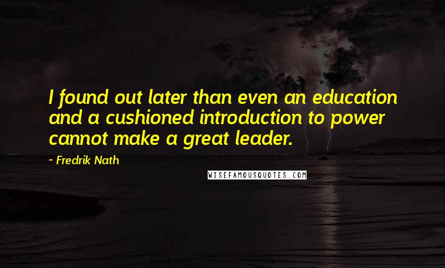 Fredrik Nath Quotes: I found out later than even an education and a cushioned introduction to power cannot make a great leader.