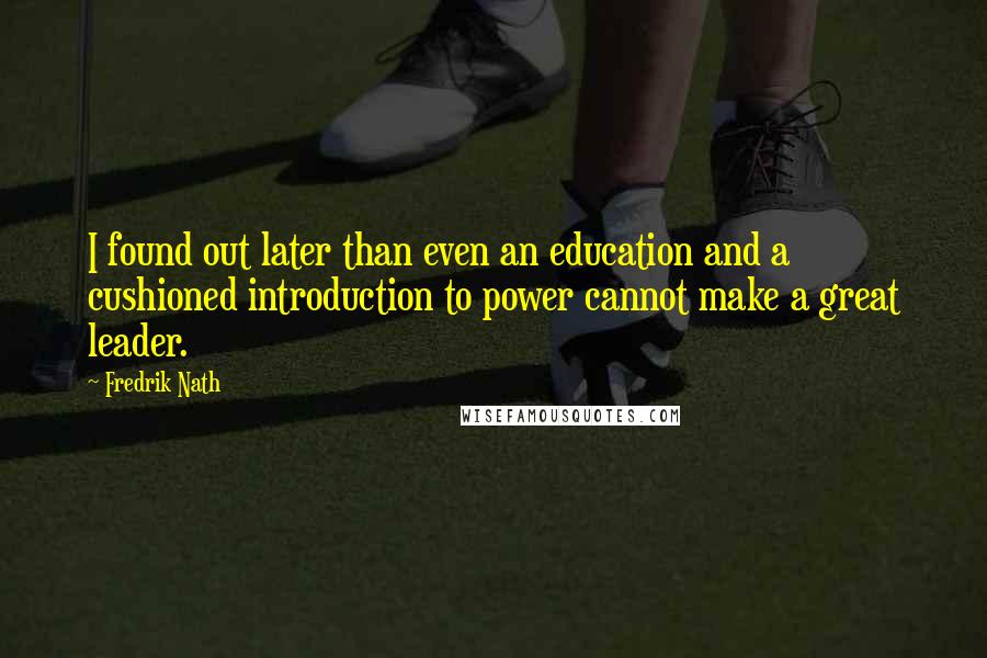 Fredrik Nath Quotes: I found out later than even an education and a cushioned introduction to power cannot make a great leader.