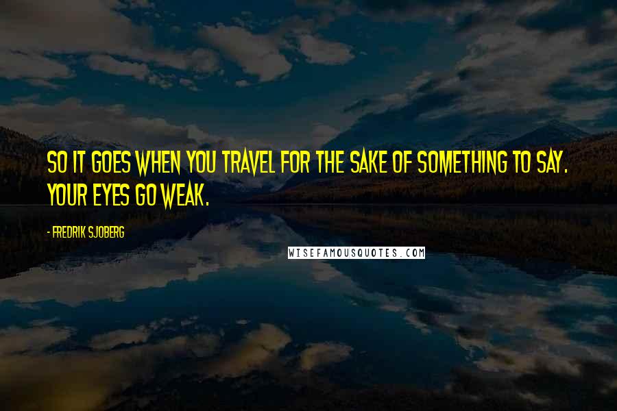 Fredrik Sjoberg Quotes: So it goes when you travel for the sake of something to say. Your eyes go weak.