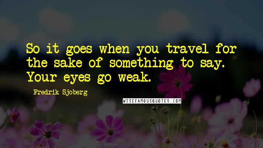Fredrik Sjoberg Quotes: So it goes when you travel for the sake of something to say. Your eyes go weak.