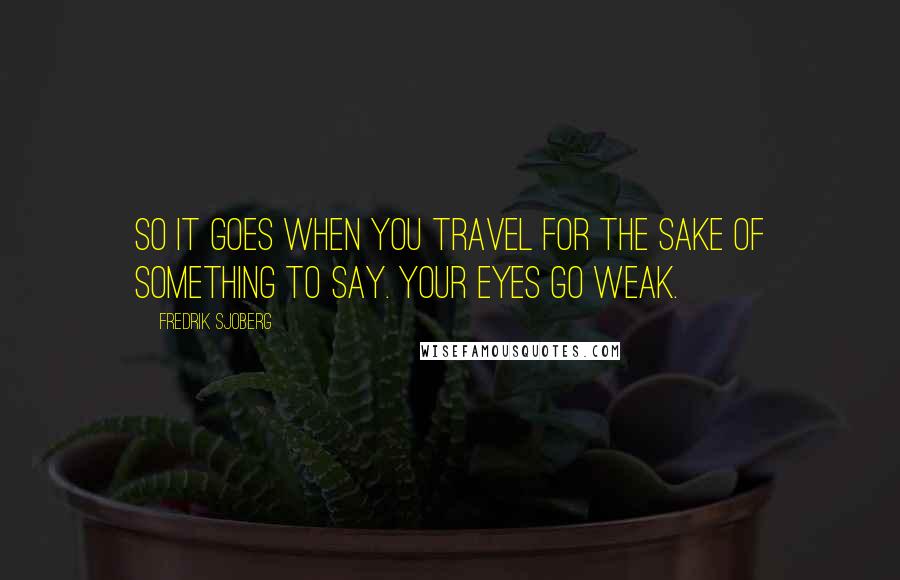 Fredrik Sjoberg Quotes: So it goes when you travel for the sake of something to say. Your eyes go weak.