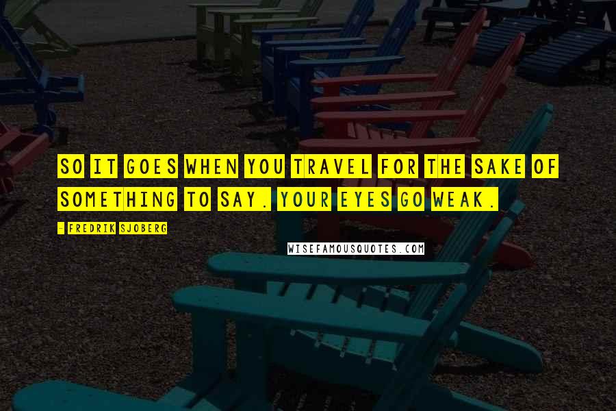 Fredrik Sjoberg Quotes: So it goes when you travel for the sake of something to say. Your eyes go weak.