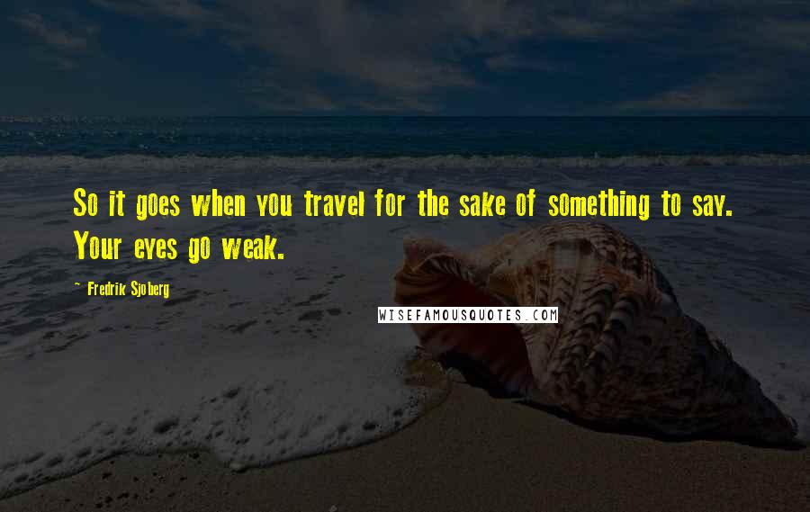 Fredrik Sjoberg Quotes: So it goes when you travel for the sake of something to say. Your eyes go weak.