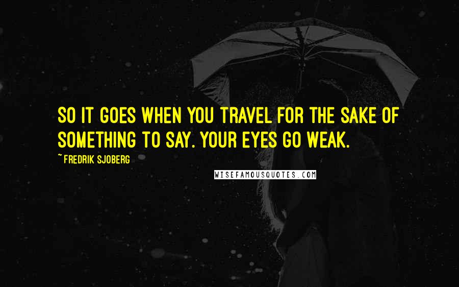 Fredrik Sjoberg Quotes: So it goes when you travel for the sake of something to say. Your eyes go weak.