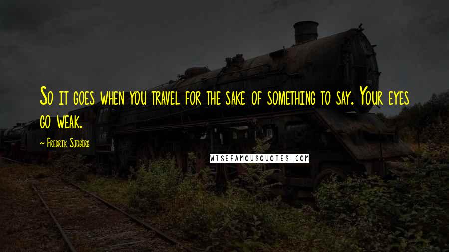 Fredrik Sjoberg Quotes: So it goes when you travel for the sake of something to say. Your eyes go weak.