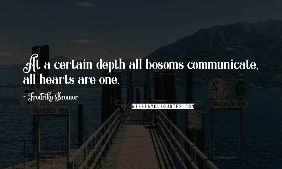 Fredrika Bremer Quotes: At a certain depth all bosoms communicate, all hearts are one.