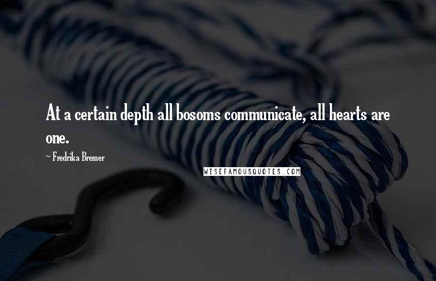 Fredrika Bremer Quotes: At a certain depth all bosoms communicate, all hearts are one.