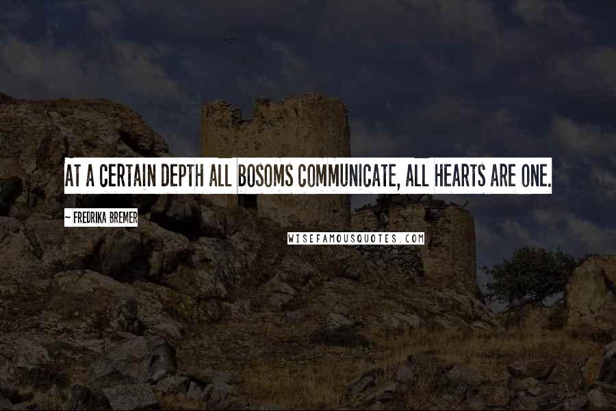 Fredrika Bremer Quotes: At a certain depth all bosoms communicate, all hearts are one.