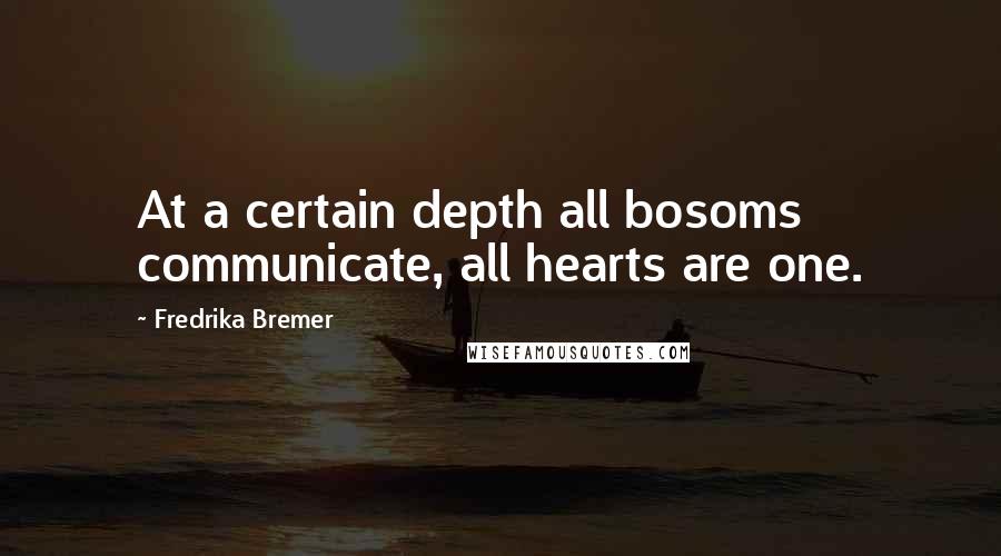 Fredrika Bremer Quotes: At a certain depth all bosoms communicate, all hearts are one.