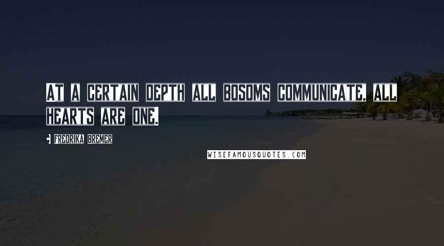 Fredrika Bremer Quotes: At a certain depth all bosoms communicate, all hearts are one.