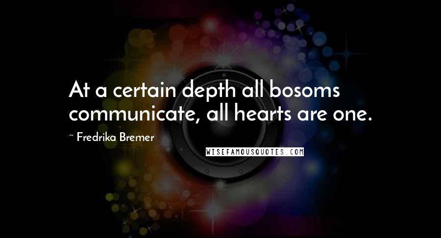 Fredrika Bremer Quotes: At a certain depth all bosoms communicate, all hearts are one.