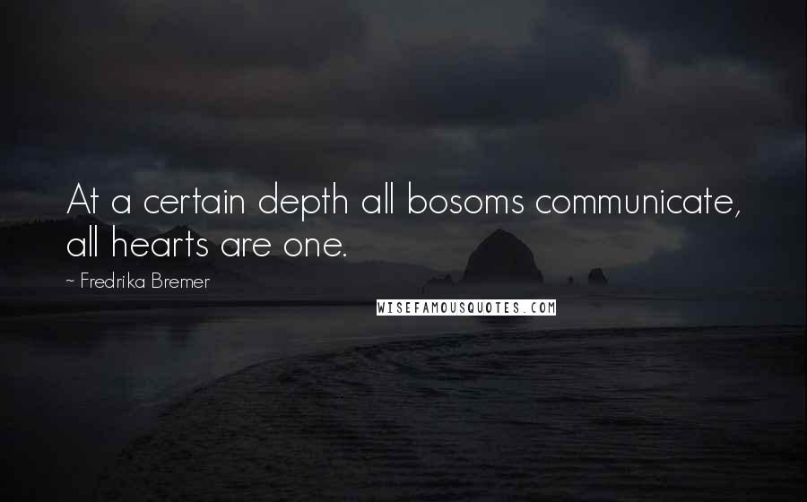 Fredrika Bremer Quotes: At a certain depth all bosoms communicate, all hearts are one.