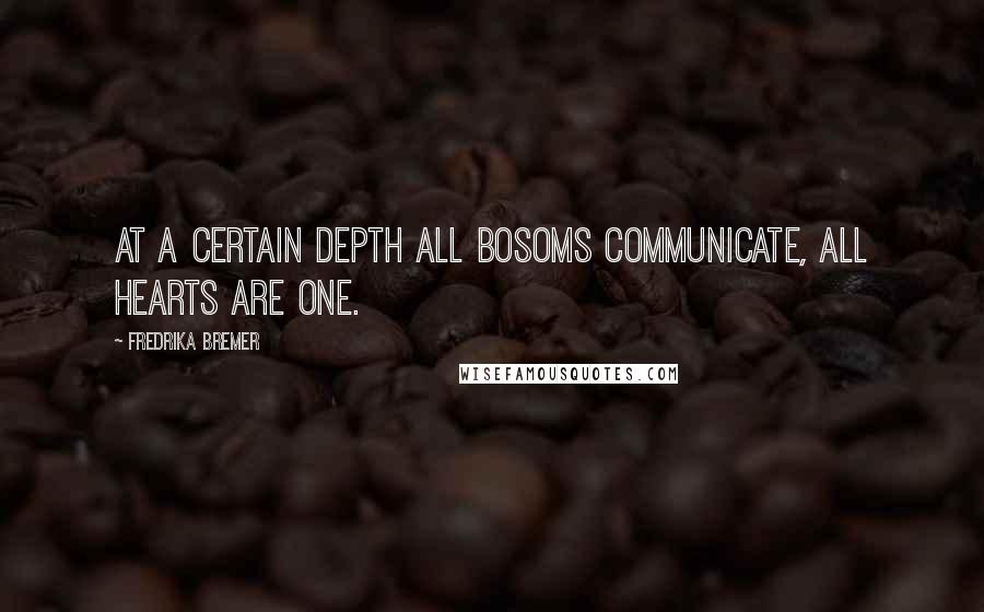 Fredrika Bremer Quotes: At a certain depth all bosoms communicate, all hearts are one.