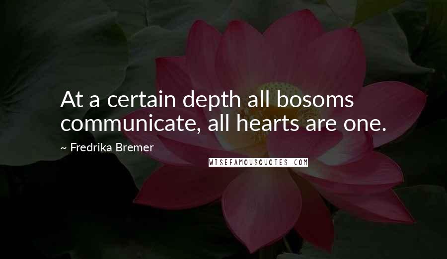 Fredrika Bremer Quotes: At a certain depth all bosoms communicate, all hearts are one.