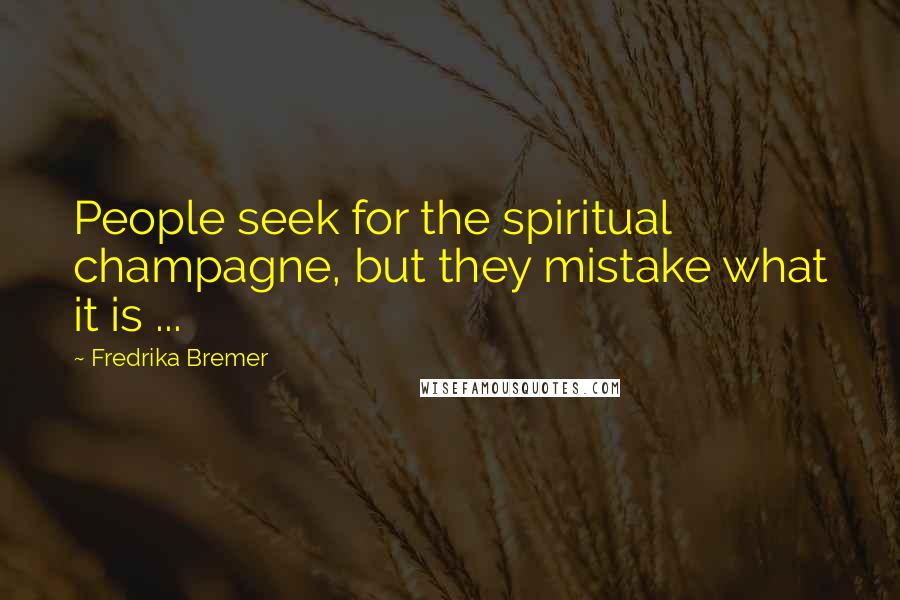 Fredrika Bremer Quotes: People seek for the spiritual champagne, but they mistake what it is ...