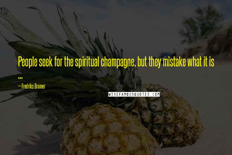 Fredrika Bremer Quotes: People seek for the spiritual champagne, but they mistake what it is ...