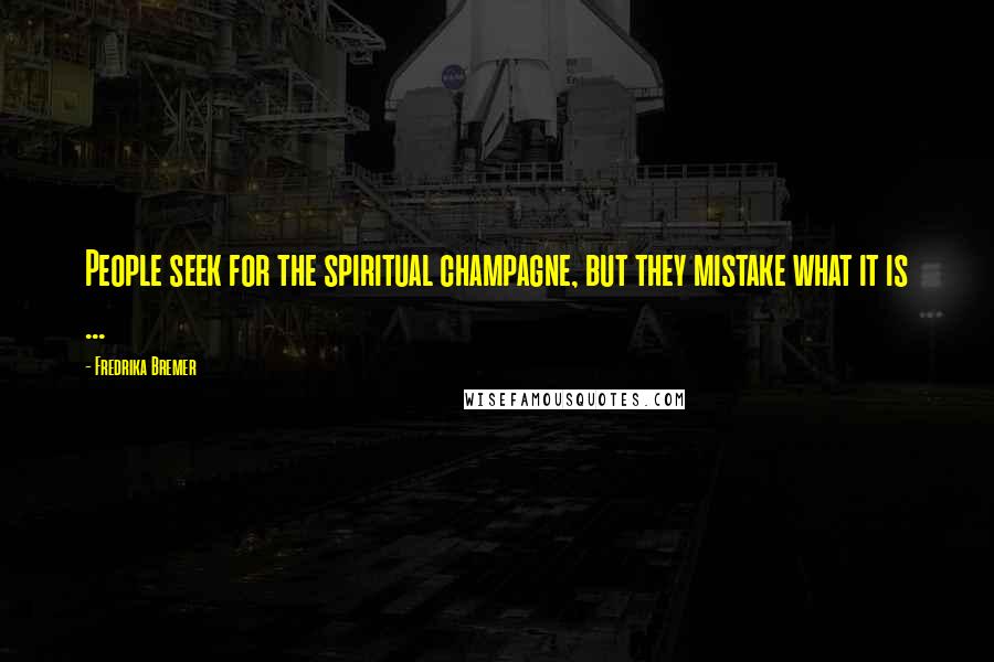 Fredrika Bremer Quotes: People seek for the spiritual champagne, but they mistake what it is ...