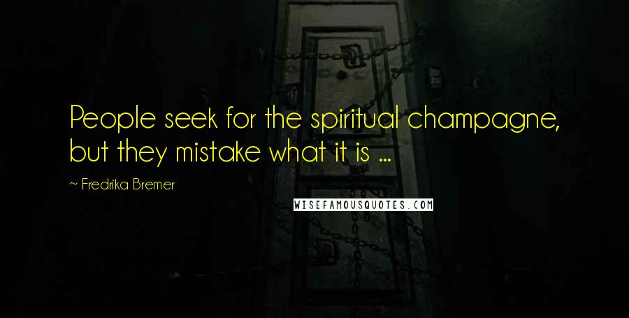 Fredrika Bremer Quotes: People seek for the spiritual champagne, but they mistake what it is ...