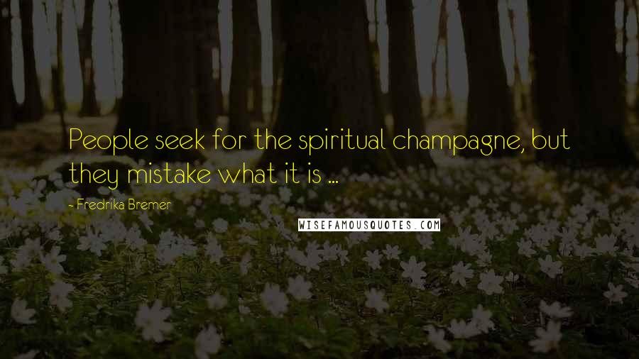 Fredrika Bremer Quotes: People seek for the spiritual champagne, but they mistake what it is ...