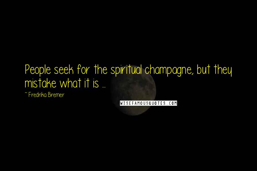 Fredrika Bremer Quotes: People seek for the spiritual champagne, but they mistake what it is ...