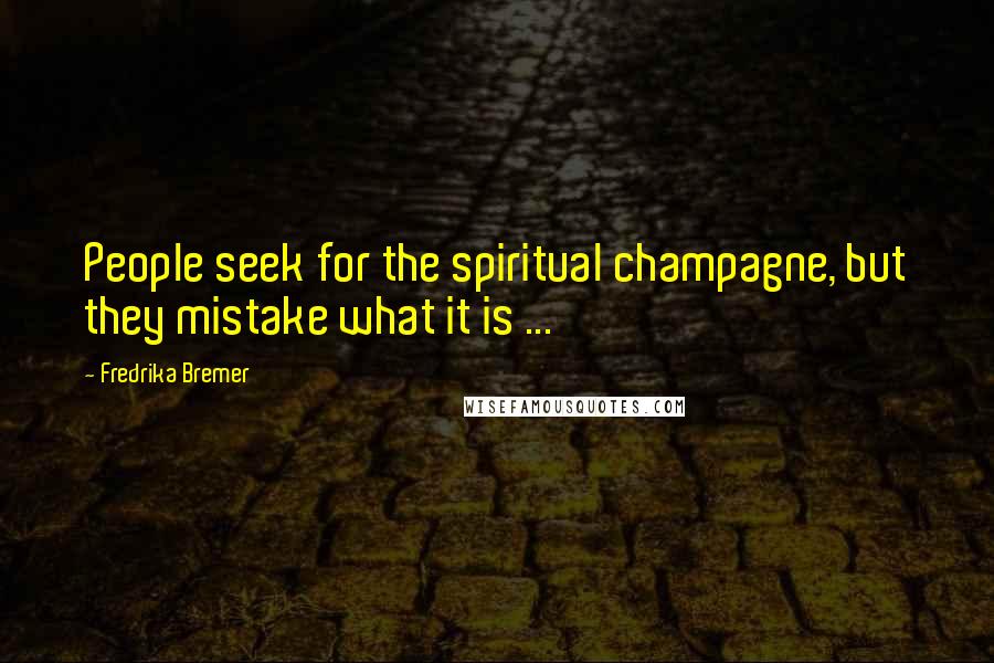 Fredrika Bremer Quotes: People seek for the spiritual champagne, but they mistake what it is ...