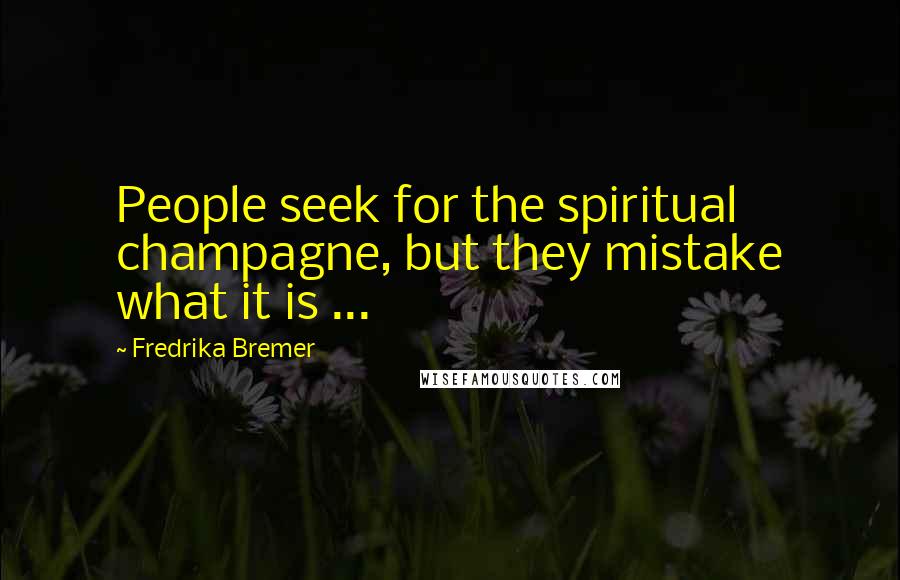 Fredrika Bremer Quotes: People seek for the spiritual champagne, but they mistake what it is ...