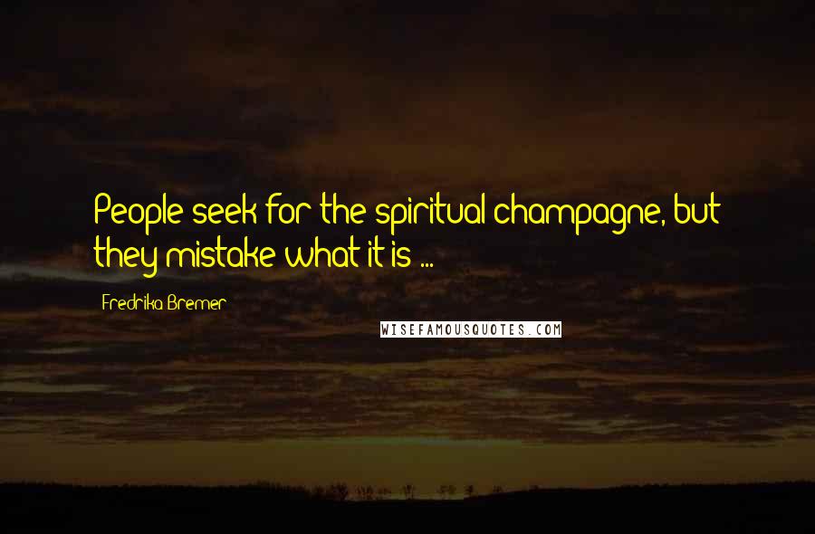 Fredrika Bremer Quotes: People seek for the spiritual champagne, but they mistake what it is ...