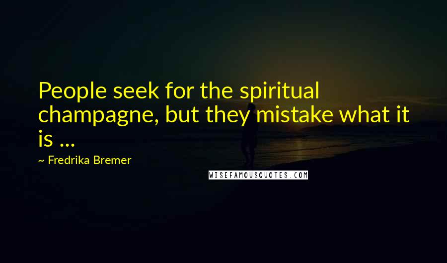 Fredrika Bremer Quotes: People seek for the spiritual champagne, but they mistake what it is ...