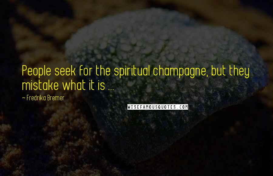 Fredrika Bremer Quotes: People seek for the spiritual champagne, but they mistake what it is ...