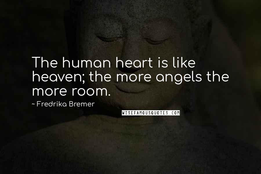 Fredrika Bremer Quotes: The human heart is like heaven; the more angels the more room.