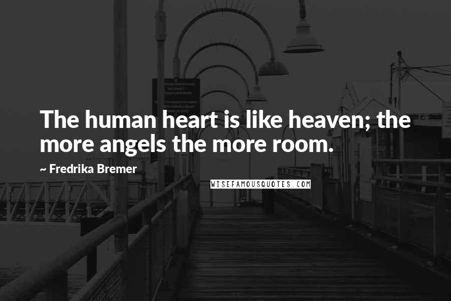 Fredrika Bremer Quotes: The human heart is like heaven; the more angels the more room.