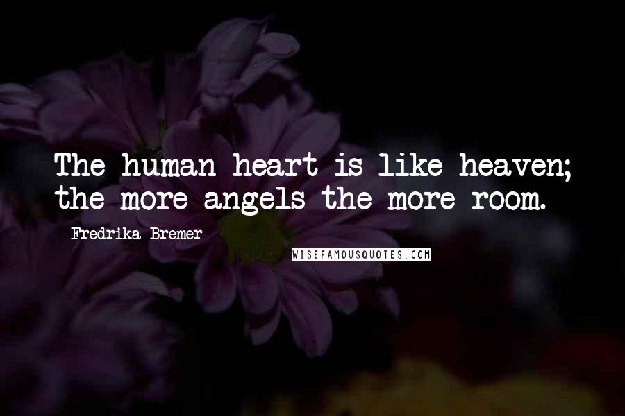 Fredrika Bremer Quotes: The human heart is like heaven; the more angels the more room.