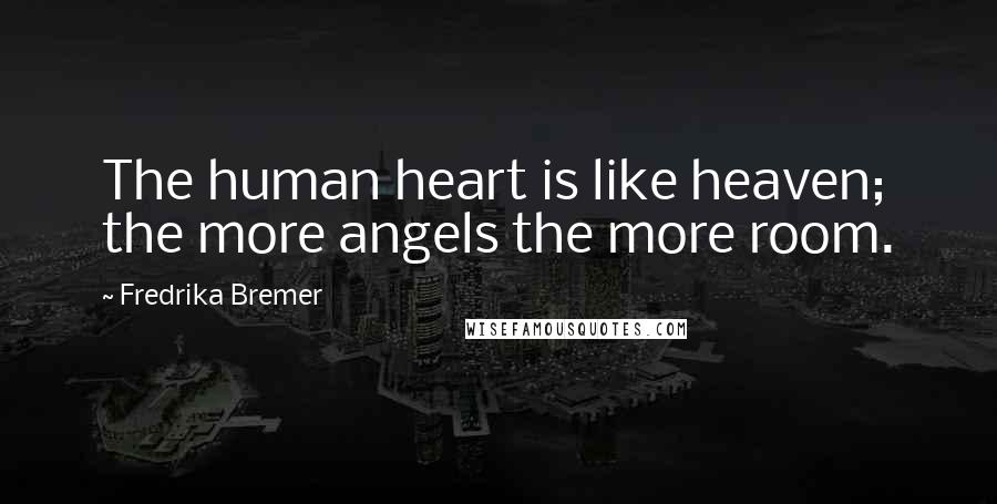 Fredrika Bremer Quotes: The human heart is like heaven; the more angels the more room.