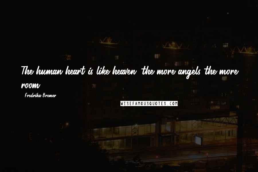 Fredrika Bremer Quotes: The human heart is like heaven; the more angels the more room.