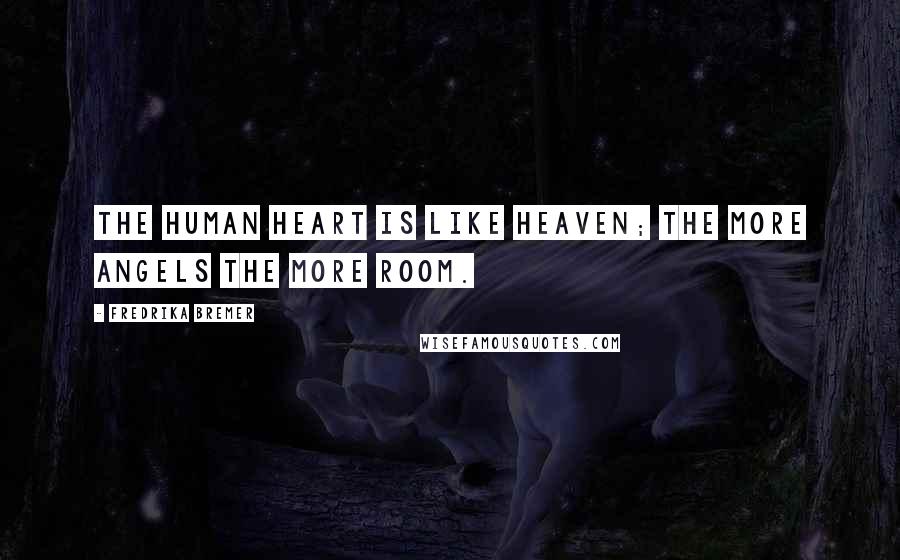 Fredrika Bremer Quotes: The human heart is like heaven; the more angels the more room.