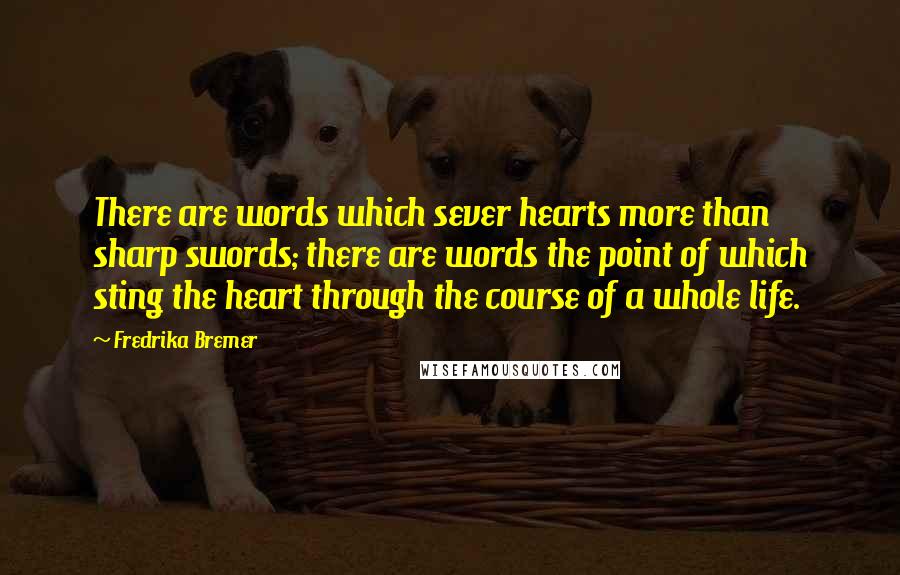 Fredrika Bremer Quotes: There are words which sever hearts more than sharp swords; there are words the point of which sting the heart through the course of a whole life.