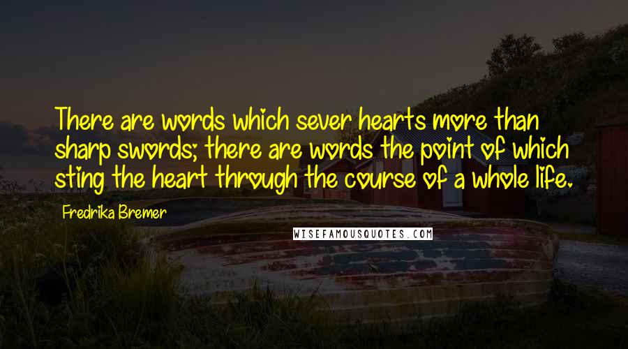 Fredrika Bremer Quotes: There are words which sever hearts more than sharp swords; there are words the point of which sting the heart through the course of a whole life.